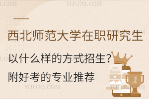 西北师范大学在职研究生以什么样的方式招生？附好考的专业推荐