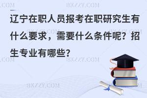 辽宁在职人员报考在职研究生有什么要求，需要什么条件呢？招生专业有哪些？