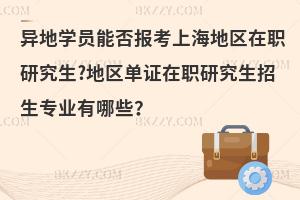 异地学员能否报考上海地区在职研究生?地区单证在职研究生招生专业有哪些？