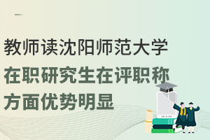 教师读沈阳师范大学在职研究生在评职称方面优势明显