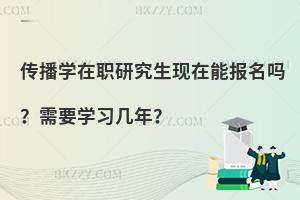 传播学在职研究生现在能报名吗？需要学习几年？