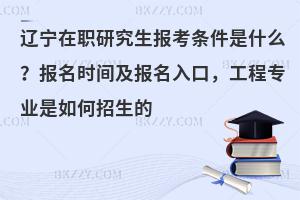 辽宁在职研究生报考条件是什么？报名时间及报名入口，工程专业是如何招生的