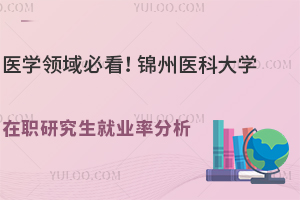 医学领域必看！锦州医科大学在职研究生就业率分析