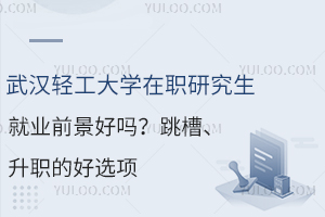 武汉轻工大学在职研究生就业前景好吗？跳槽、升职的好选项