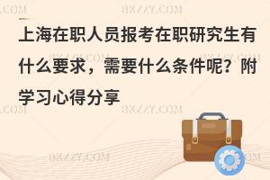 上海在职人员报考在职研究生有什么要求，需要什么条件呢？附学习心得分享