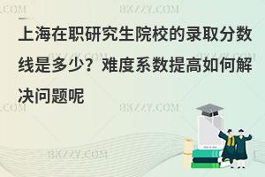 上海在职研究生院校的录取分数线是多少？难度系数提高如何解决问题呢