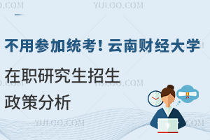 不用参加统考！云南财经大学在职研究生招生政策分析