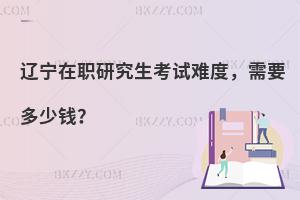 辽宁在职研究生考试难度，需要多少钱？