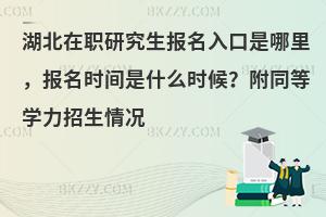 湖北在职研究生报名入口是哪里，报名时间是什么时候？附同等学力招生情况