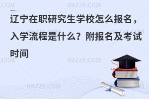 辽宁在职研究生学校怎么报名，入学流程是什么？附报名及考试时间