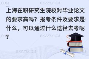 上海在职研究生院校对毕业论文的要求高吗？报考条件及要求是什么，可以通过什么途径去考呢？