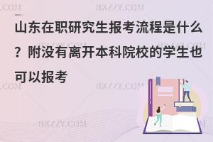 山东在职研究生报考流程是什么？附没有离开本科院校的学生也可以报考