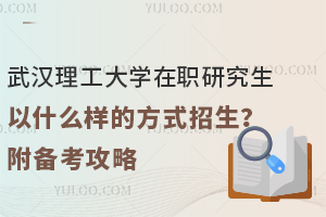武汉理工大学在职研究生以什么样的方式招生？附备考攻略