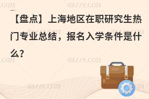 【盘点】上海地区在职研究生热门专业总结，报名入学条件是什么？