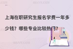 上海在职研究生报名学费一年多少钱？哪些专业比较热门？