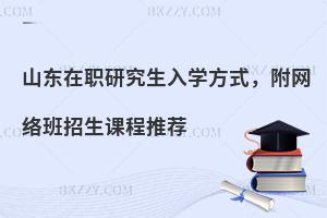 山东在职研究生入学方式，附网络班招生课程推荐