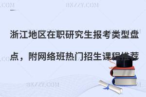 浙江地区在职研究生报考类型盘点，附网络班热门招生课程推荐