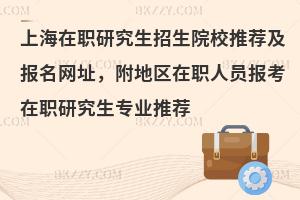 上海在职研究生招生院校推荐及报名网址，附地区在职人员报考在职研究生专业推荐