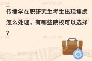 传播学在职研究生考生出现焦虑怎么处理，有哪些院校可以选择？