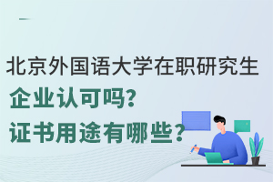 北京外国语大学在职研究生企业认可吗？证书用途有哪些？