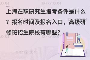 上海在职研究生报考条件是什么？报名时间及报名入口，高级研修班招生院校有哪些？