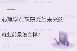 在职者免试入学！心理学在职研究生未来的就业前景怎么样？