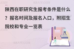 陕西在职研究生报考条件是什么？报名时间及报名入口，附招生院校和专业一览表