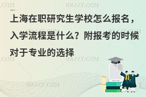 上海在职研究生学校怎么报名，入学流程是什么？附报考的时候对于专业的选择