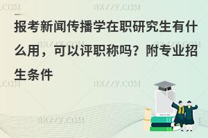 报考新闻传播学在职研究生有什么用，可以评职称吗？附专业招生条件