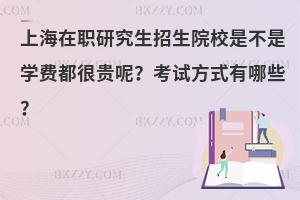 上海在职研究生招生院校是不是学费都很贵呢？考试方式有哪些？