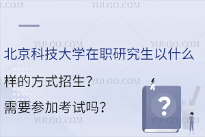 北京科技大学在职研究生以什么样的方式招生？需要参加考试吗？
