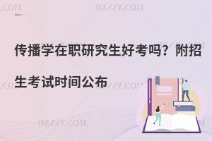 传播学在职研究生好考吗？附招生考试时间公布
