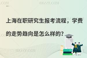 上海在职研究生报考流程，学费的走势趋向是怎么样的？
