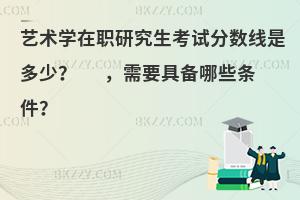 艺术学在职研究生考试分数线是多少？ ，需要具备哪些条件？