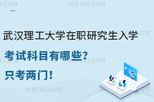 武汉理工大学在职研究生入学考试科目有哪些？只考两门！