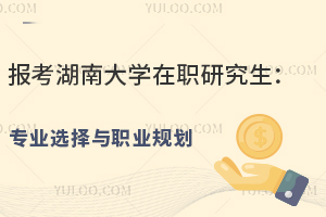 报考湖南大学在职研究生：专业选择与职业规划