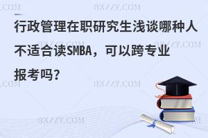 行政管理在职研究生浅谈哪种人不适合读SMBA，可以跨专业报考吗？