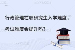 行政管理在职研究生入学难度，考试难度会提升吗？