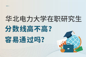 华北电力大学在职研究生分数线高不高？容易通过吗？