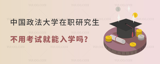 中国政法大学在职研究生不用考试就能入学吗?