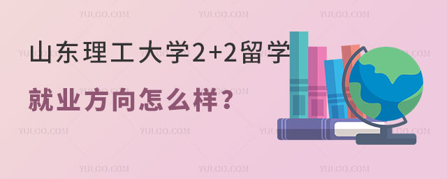 山东理工大学2+2留学就业方向