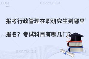 报考行政管理在职研究生到哪里报名？考试科目有哪几门？
