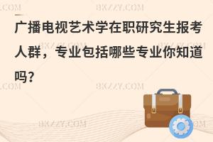 广播电视艺术学在职研究生报考人群，专业包括哪些专业你知道吗？