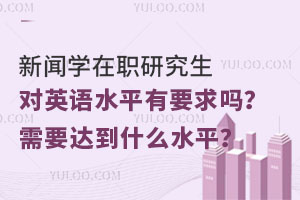 新闻学在职研究生对英语水平有要求吗？需要达到什么水平？