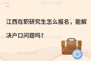 江西在职研究生怎么报名，能解决户口问题吗？