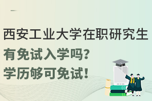 西安工业大学在职研究生有免试入学吗？学历够可免试！