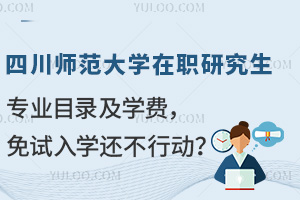 四川师范大学在职研究生专业目录及学费，免试入学还不行动？