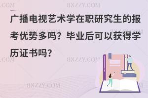 广播电视艺术学在职研究生的报考优势多吗？毕业后可以获得学历证书吗？