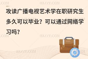 攻读广播电视艺术学在职研究生多久可以毕业？可以通过网络学习吗？