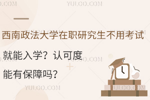 西南政法大学在职研究生不用考试就能入学？认可度能有保障吗？